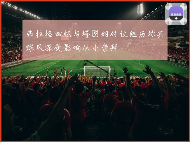 弗拉格回忆与塔图姆对位经历称其球风深受影响从小崇拜