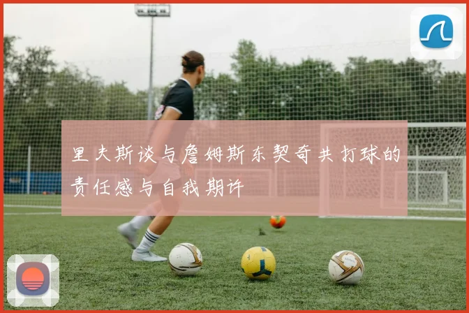 里夫斯谈与詹姆斯东契奇共打球的责任感与自我期许