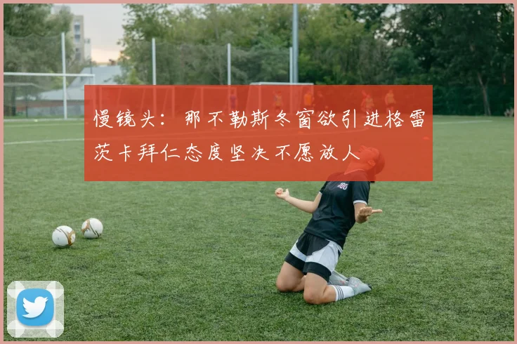 慢镜头：那不勒斯冬窗欲引进格雷茨卡拜仁态度坚决不愿放人