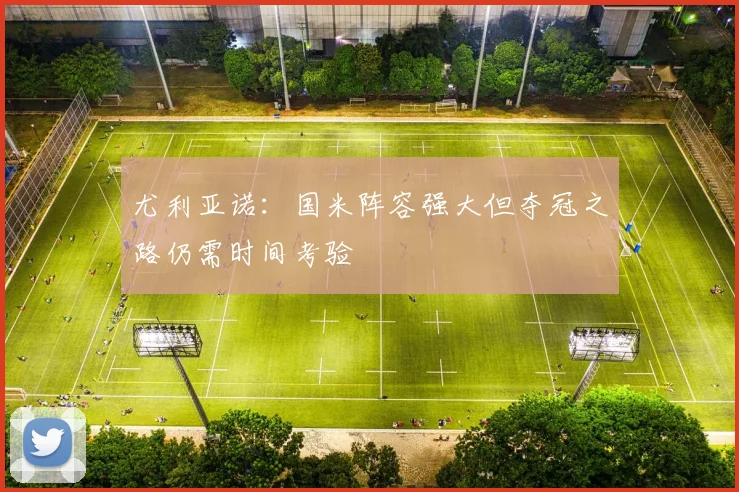 尤利亚诺：国米阵容强大但夺冠之路仍需时间考验