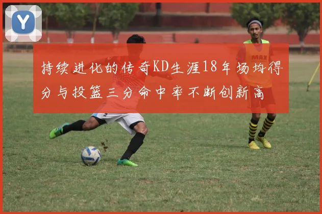 持续进化的传奇KD生涯18年场均得分与投篮三分命中率不断创新高