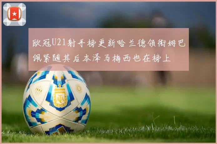 欧冠U21射手榜更新哈兰德领衔姆巴佩紧随其后本泽马梅西也在榜上