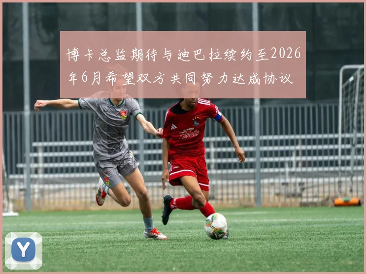 博卡总监期待与迪巴拉续约至2026年6月希望双方共同努力达成协议
