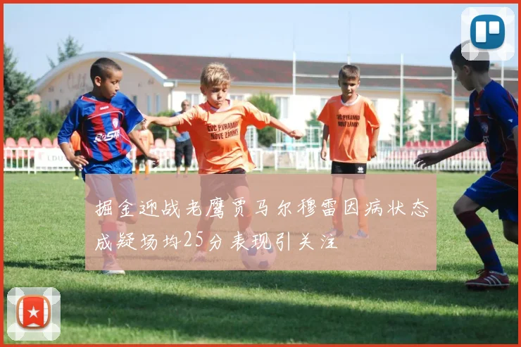 掘金迎战老鹰贾马尔穆雷因病状态成疑场均25分表现引关注