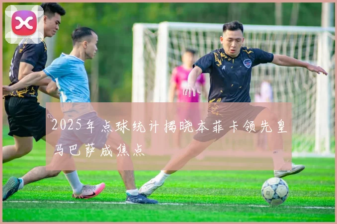 2025年点球统计揭晓本菲卡领先皇马巴萨成焦点