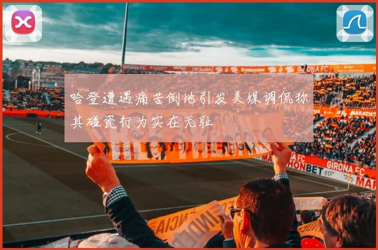哈登遭遇痛苦倒地引发美媒调侃称其碰瓷行为实在无耻