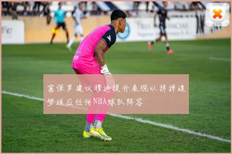 富保罗建议穆迪提升表现以挤掉追梦适应任何NBA球队阵容