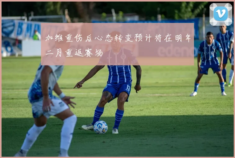 加维重伤后心态转变预计将在明年二月重返赛场