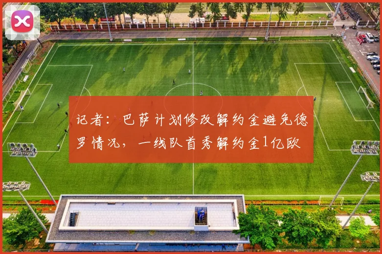 记者：巴萨计划修改解约金避免德罗情况，一线队首秀解约金1亿欧