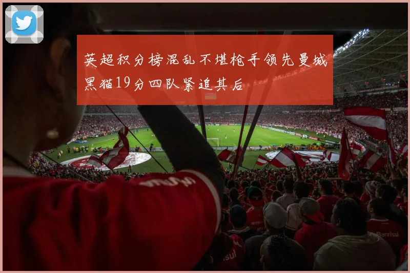 英超积分榜混乱不堪枪手领先曼城黑猫19分四队紧追其后