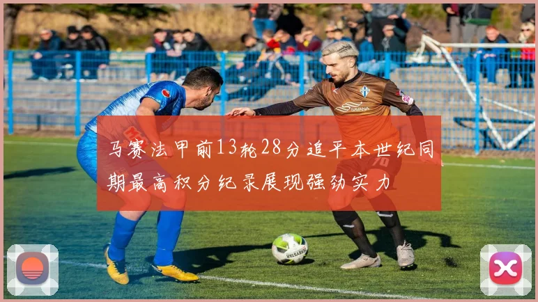 马赛法甲前13轮28分追平本世纪同期最高积分纪录展现强劲实力