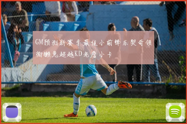 GM预测新赛季最佳小前锋东契奇领衔獭兔超越KD老詹小卡