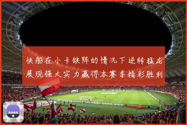 快船在小卡缺阵的情况下逆转猛龙展现强大实力赢得本赛季精彩胜利