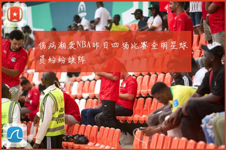 伤病潮袭NBA昨日四场比赛全明星球员纷纷缺阵