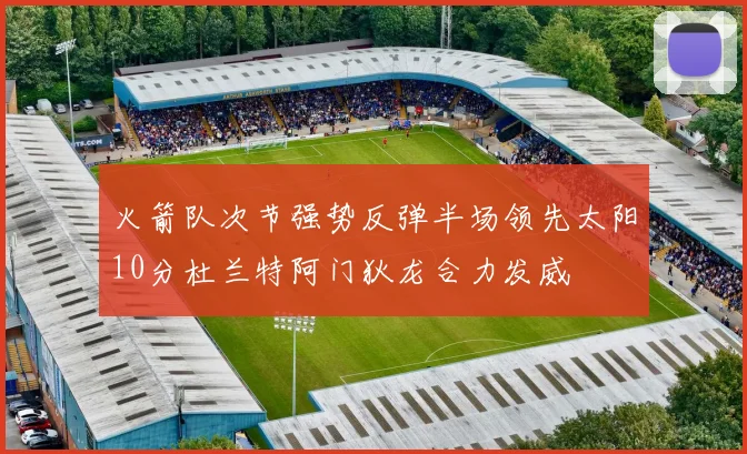 火箭队次节强势反弹半场领先太阳10分杜兰特阿门狄龙合力发威