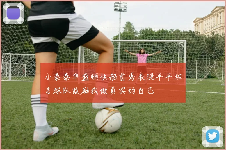 小泰泰华盛顿快船首秀表现平平坦言球队鼓励我做真实的自己