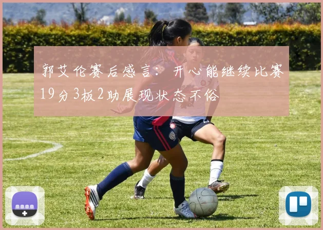 郭艾伦赛后感言：开心能继续比赛19分3板2助展现状态不俗