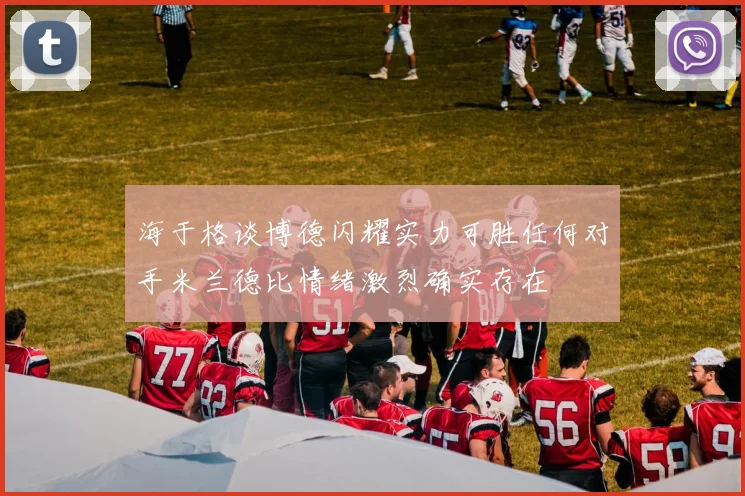 海于格谈博德闪耀实力可胜任何对手米兰德比情绪激烈确实存在