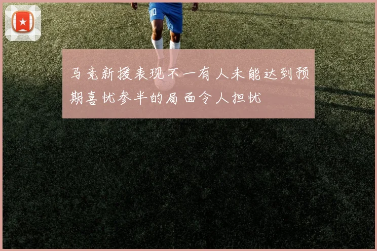 马竞新援表现不一有人未能达到预期喜忧参半的局面令人担忧