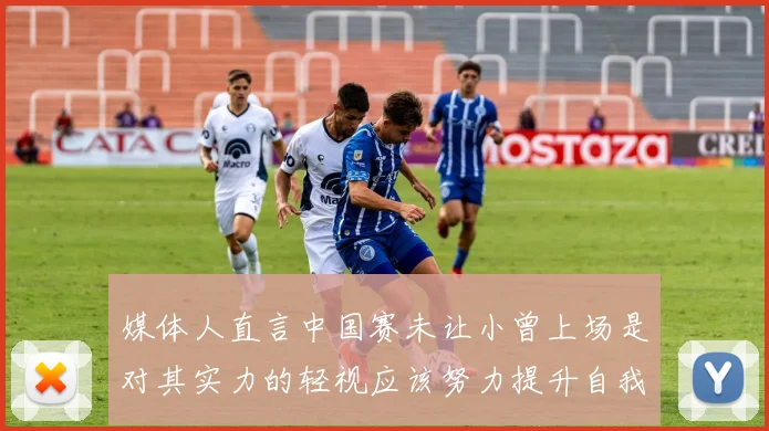 媒体人直言中国赛未让小曾上场是对其实力的轻视应该努力提升自我