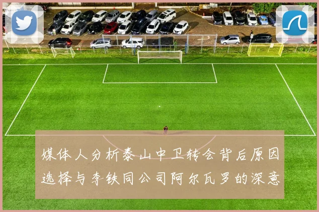 媒体人分析泰山中卫转会背后原因选择与李铁同公司阿尔瓦罗的深意