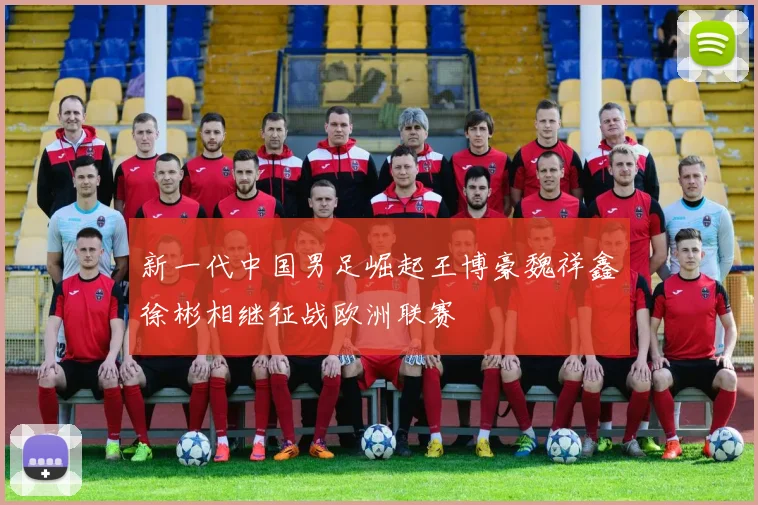 新一代中国男足崛起王博豪魏祥鑫徐彬相继征战欧洲联赛