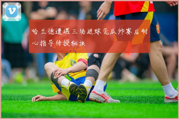 哈兰德遭遇三场进球荒瓜帅赛后耐心指导传授秘诀