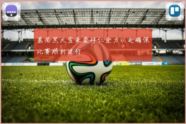 慕尼黑大雪来袭拜仁全力以赴确保比赛顺利进行