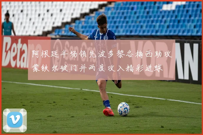 阿根廷半场领先波多黎各梅西助攻蒙铁尔破门并两度攻入精彩进球