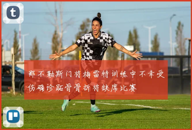 那不勒斯门将梅雷特训练中不幸受伤确诊跖骨骨折将缺席比赛