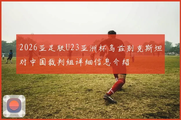 2026亚足联U23亚洲杯乌兹别克斯坦对中国裁判组详细信息介绍
