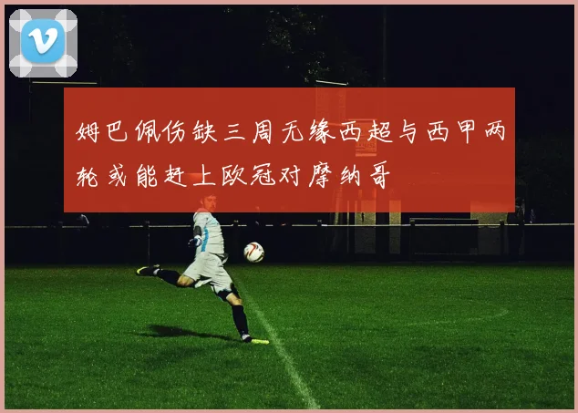 姆巴佩伤缺三周无缘西超与西甲两轮或能赶上欧冠对摩纳哥