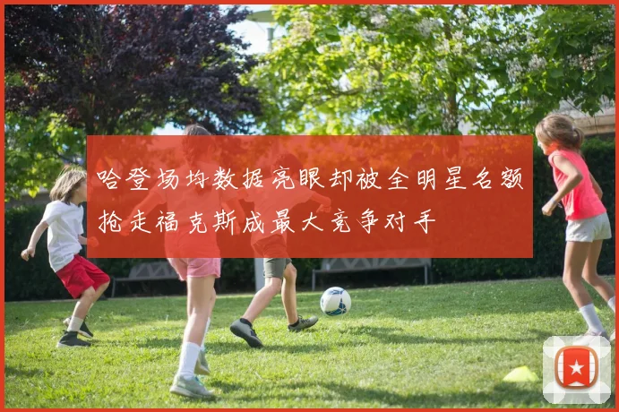 哈登场均数据亮眼却被全明星名额抢走福克斯成最大竞争对手
