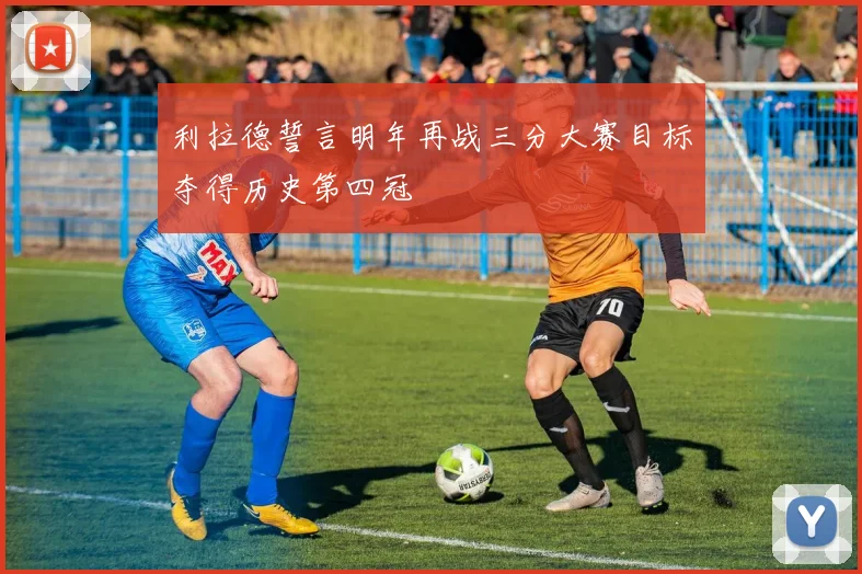 利拉德誓言明年再战三分大赛目标夺得历史第四冠