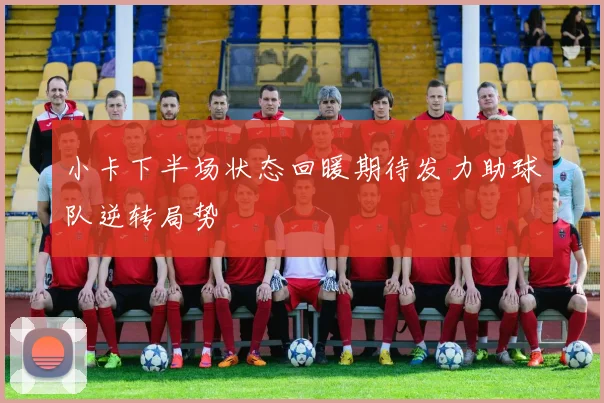 小卡下半场状态回暖期待发力助球队逆转局势