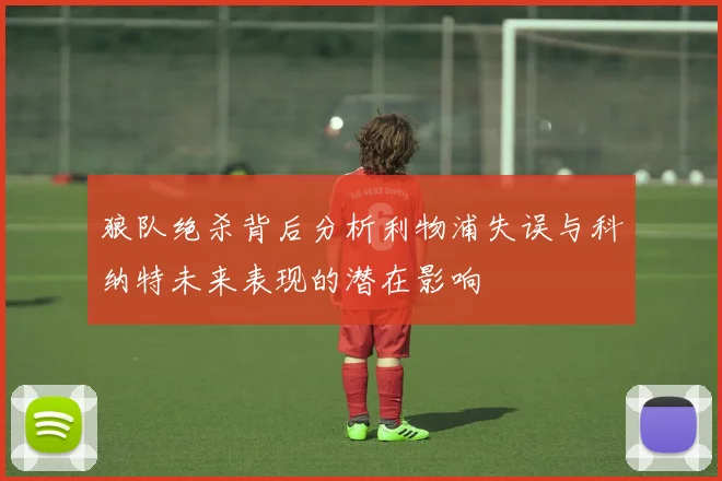 狼队绝杀背后分析利物浦失误与科纳特未来表现的潜在影响