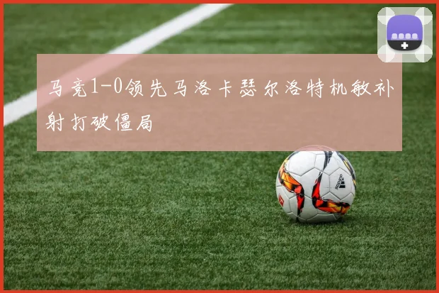 马竞1-0领先马洛卡瑟尔洛特机敏补射打破僵局