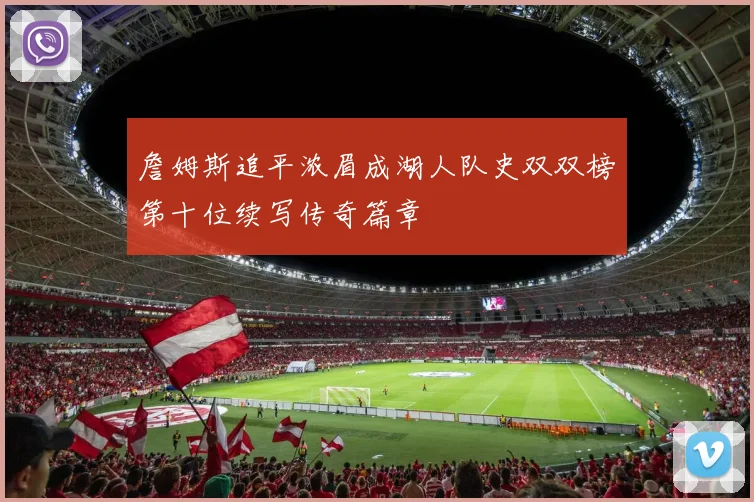 詹姆斯追平浓眉成湖人队史双双榜第十位续写传奇篇章