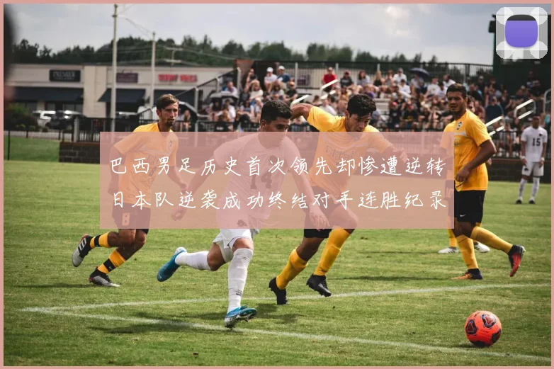 巴西男足历史首次领先却惨遭逆转日本队逆袭成功终结对手连胜纪录