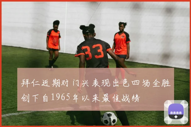 拜仁近期对门兴表现出色四场全胜创下自1965年以来最佳战绩