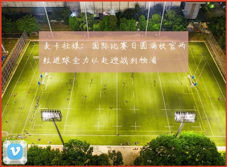 麦卡社媒：国际比赛日圆满收官两粒进球全力以赴迎战利物浦