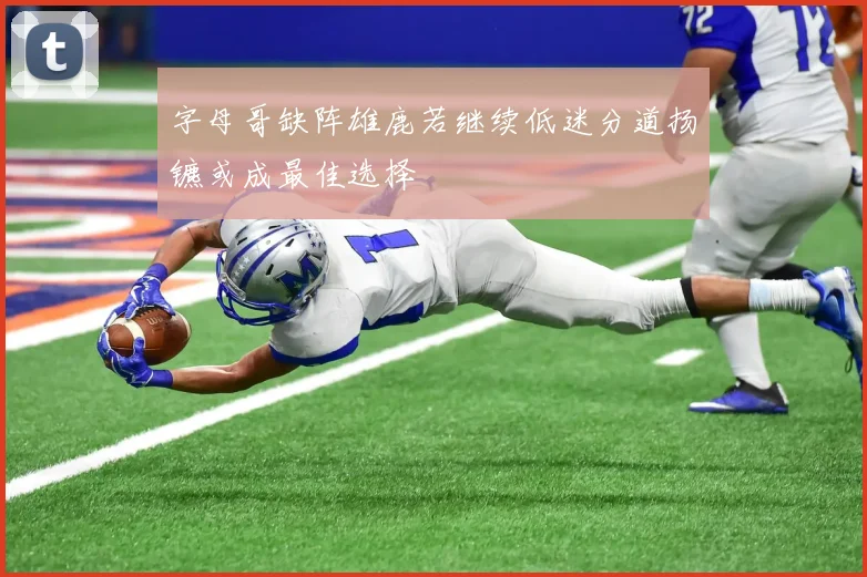 字母哥缺阵雄鹿若继续低迷分道扬镳或成最佳选择