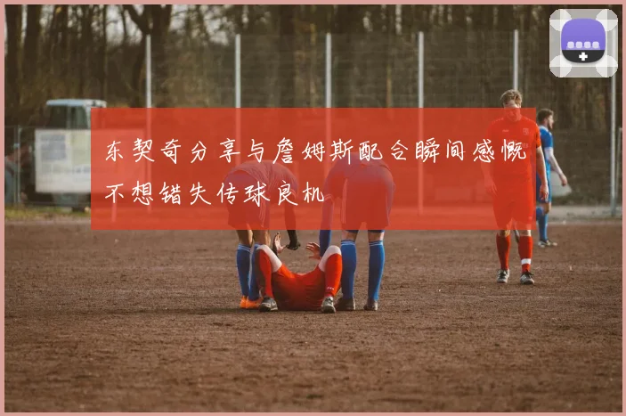 东契奇分享与詹姆斯配合瞬间感慨不想错失传球良机