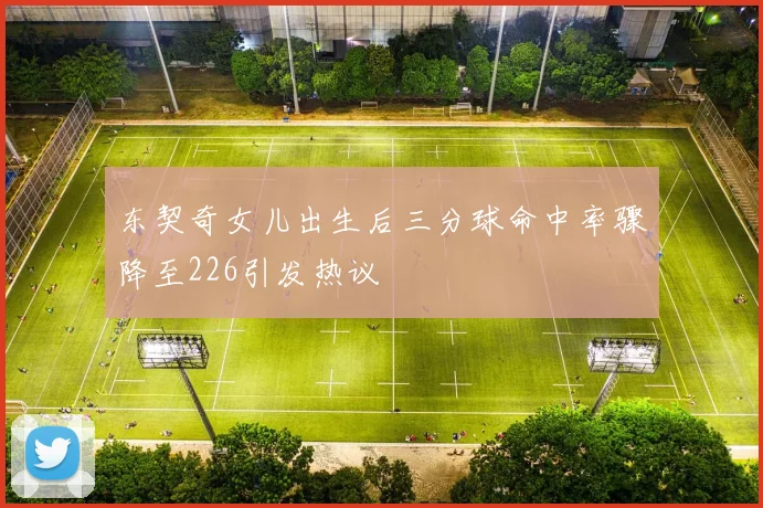 东契奇女儿出生后三分球命中率骤降至226引发热议