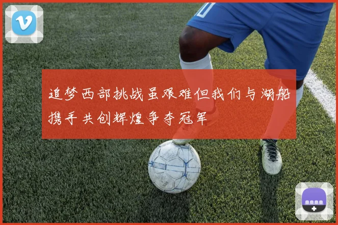 追梦西部挑战虽艰难但我们与湖船携手共创辉煌争夺冠军