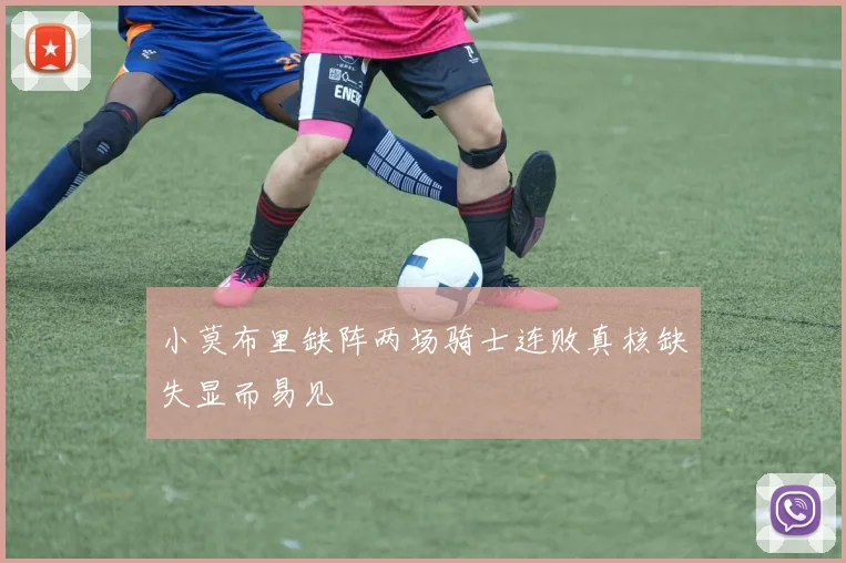小莫布里缺阵两场骑士连败真核缺失显而易见