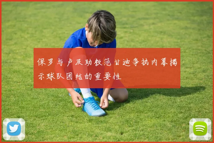 保罗与卢及助教范甘迪争执内幕揭示球队团结的重要性