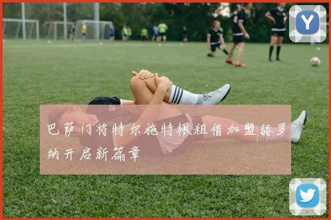 巴萨门将特尔施特根租借加盟赫罗纳开启新篇章