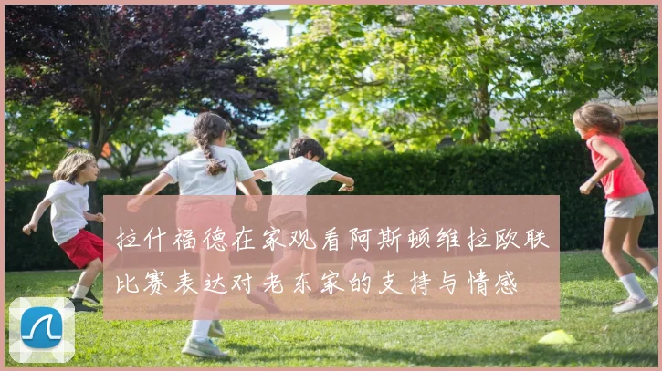 拉什福德在家观看阿斯顿维拉欧联比赛表达对老东家的支持与情感
